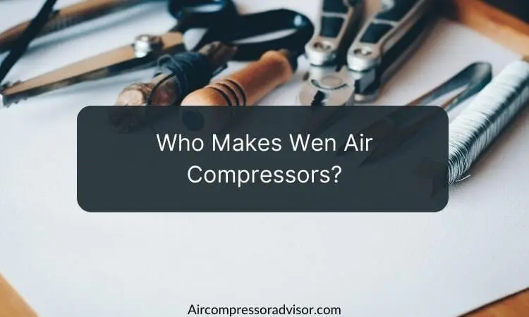 Who Makes Wen Air Compressors? (Quick Guide)